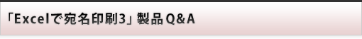 製品 Q&A : Excelで宛名印刷3 製品 Q&A : Excelで宛名印刷3